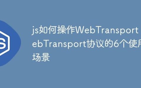 js如何操作WebTransport WebTransport协议的6个使用场景
