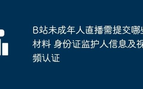 B站未成年人直播需提交哪些材料 身份证监护人信息及视频认证