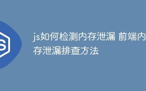 js如何检测内存泄漏 前端内存泄漏排查方法