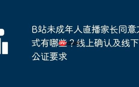 B站未成年人直播家长同意方式有哪些？线上确认及线下公证要求