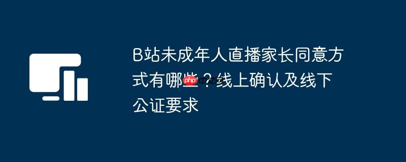 B站未成年人直播家长同意方式有哪些?线上确认及线下公证要求