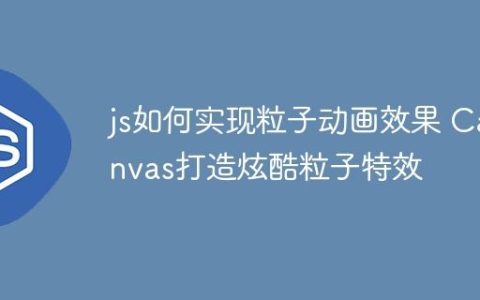 js如何实现粒子动画效果 Canvas打造炫酷粒子特效