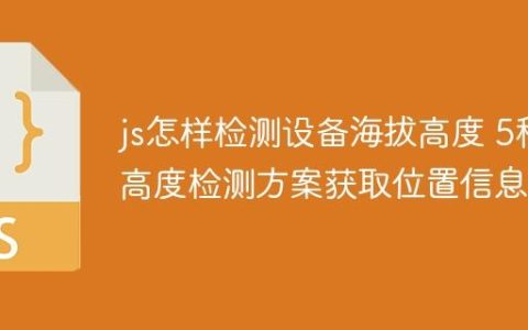 js怎样检测设备海拔高度 5种高度检测方案获取位置信息