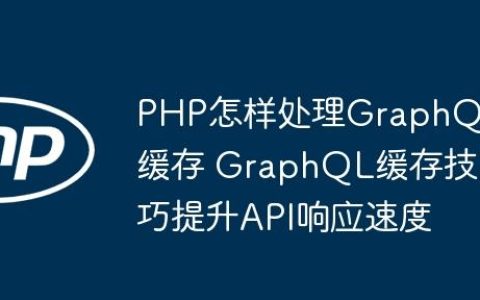 PHP怎样处理GraphQL缓存 GraphQL缓存技巧提升API响应速度