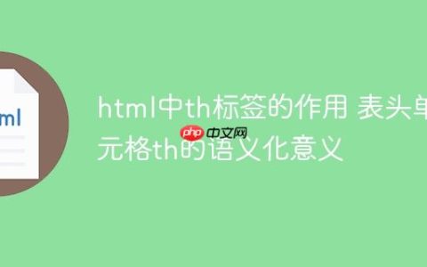 html中th标签的作用 表头单元格th的语义化意义