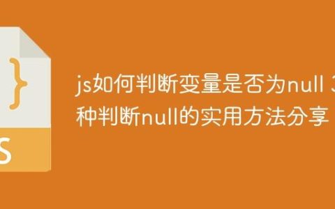 js如何判断变量是否为null 3种判断null的实用方法分享！