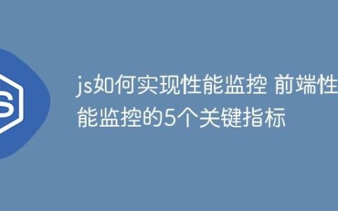 js如何实现性能监控 前端性能监控的5个关键指标