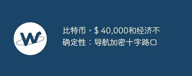 比特币,$ 40,000和经济不确定性:导航加密十字路口
