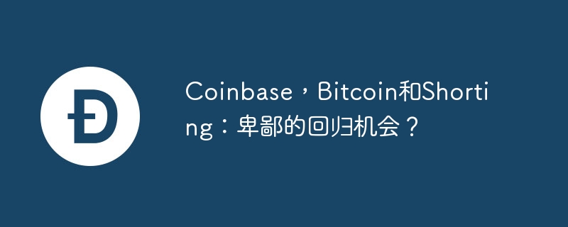 coinbase,bitcoin和shorting:卑鄙的回归机会?