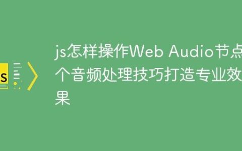 js怎样操作Web Audio节点 6个音频处理技巧打造专业效果