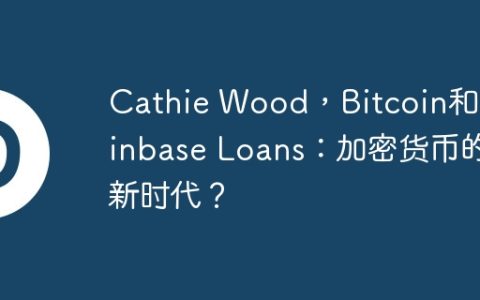 Cathie Wood，Bitcoin和Coinbase Loans：加密货币的新时代？