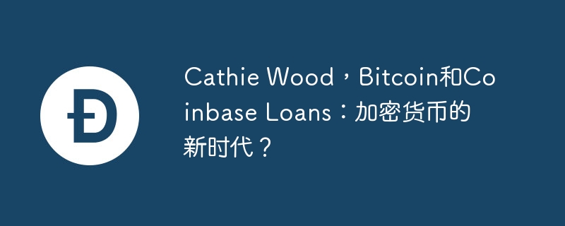 cathie wood,bitcoin和coinbase loans:加密货币的新时代?