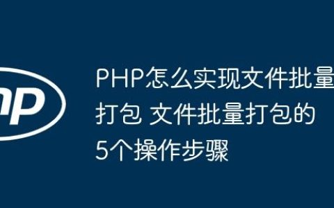 PHP怎么实现文件批量打包 文件批量打包的5个操作步骤