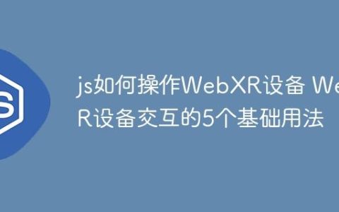 js如何操作WebXR设备 WebXR设备交互的5个基础用法