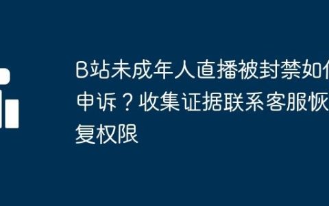 B站未成年人直播被封禁如何申诉？收集证据联系客服恢复权限