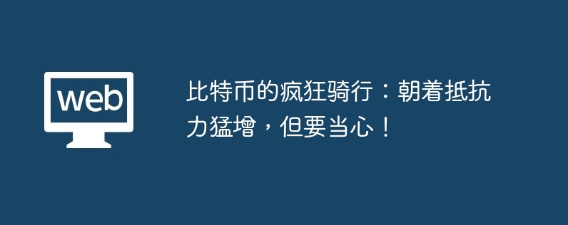 比特币的疯狂骑行:朝着抵抗力猛增,但要当心!