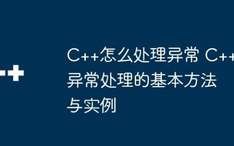 C++怎么处理异常 C++异常处理的基本方法与实例