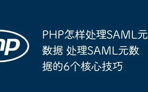 PHP怎样处理SAML元数据 处理SAML元数据的6个核心技巧