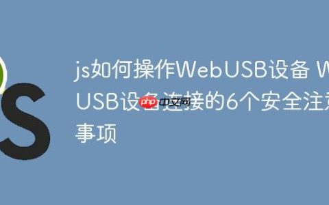 js如何操作WebUSB设备 WebUSB设备连接的6个安全注意事项