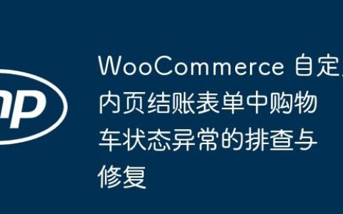 WooCommerce 自定义内页结账表单中购物车状态异常的排查与修复