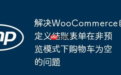 解决WooCommerce自定义结账表单在非预览模式下购物车为空的问题