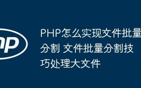 PHP怎么实现文件批量分割 文件批量分割技巧处理大文件