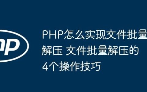 PHP怎么实现文件批量解压 文件批量解压的4个操作技巧