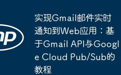 实现Gmail邮件实时通知到Web应用：基于Gmail API与Google Cloud Pub/Sub的教程