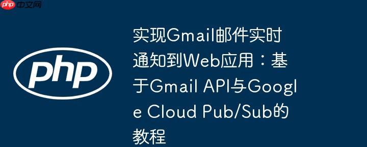 实现gmail邮件实时通知到web应用:基于gmail api与google cloud pub/sub的教程