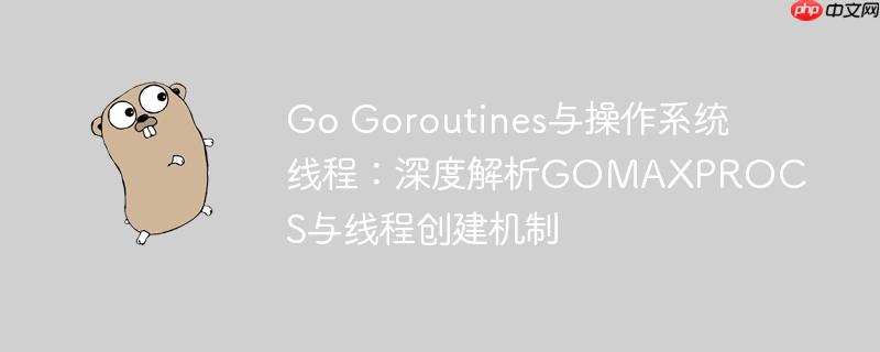 Go Goroutines与操作系统线程:深度解析GOMAXPROCS与线程创建机制