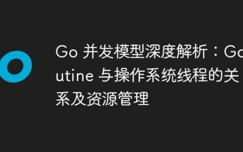 Go 并发模型深度解析：Goroutine 与操作系统线程的关系及资源管理
