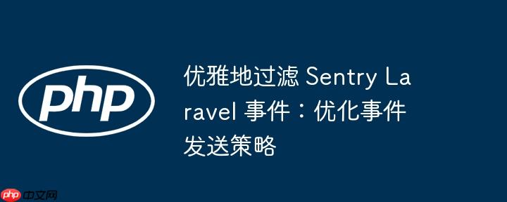 优雅地过滤 sentry laravel 事件:优化事件发送策略