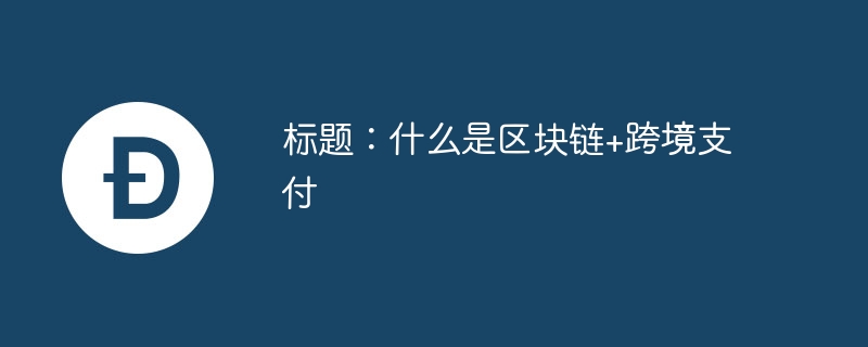 什么是区块链+跨境支付 - 创想鸟