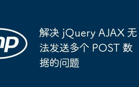 解决 jQuery AJAX 无法发送多个 POST 数据的问题