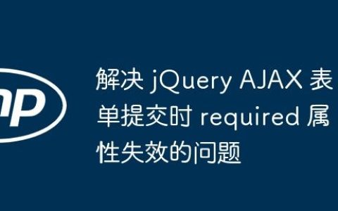 解决 jQuery AJAX 表单提交时 required 属性失效的问题
