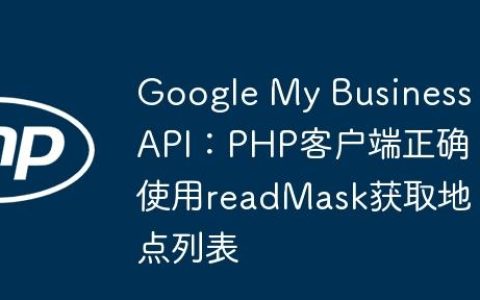 Google My Business API：PHP客户端正确使用readMask获取地点列表