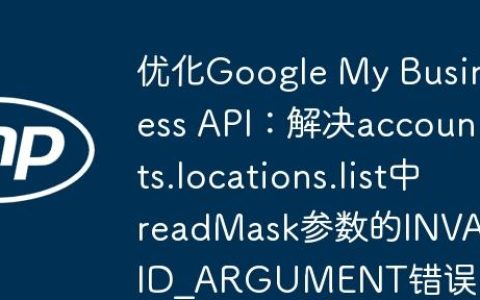 优化Google My Business API：解决accounts.locations.list中readMask参数的INVALID_ARGUMENT错误