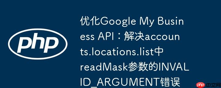 优化Google My Business API:解决accounts.locations.list中readMask参数的INVALID_ARGUMENT错误