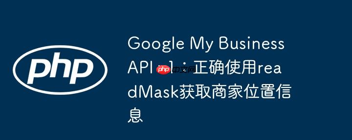 Google My Business API v1:正确使用readMask获取商家位置信息