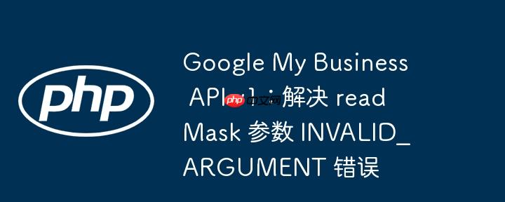 Google My Business API v1:解决 readMask 参数 INVALID_ARGUMENT 错误