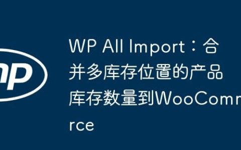 WP All Import：合并多库存位置的产品库存数量到WooCommerce