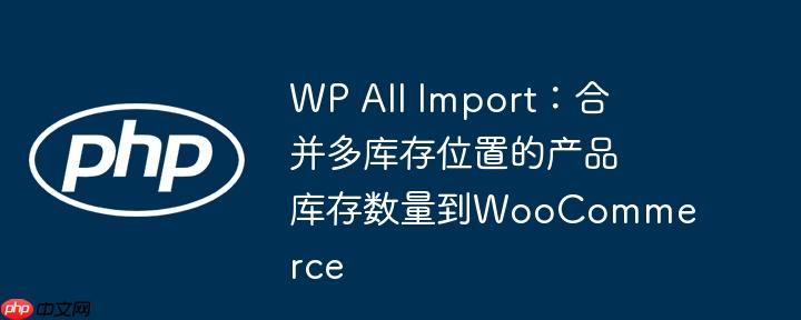 wp all import:合并多库存位置的产品库存数量到woocommerce