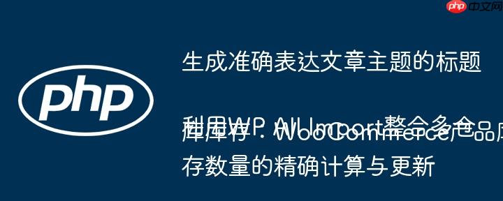 生成准确表达文章主题的标题利用WP All Import整合多仓库库存:WooCommerce产品库存数量的精确计算与更新