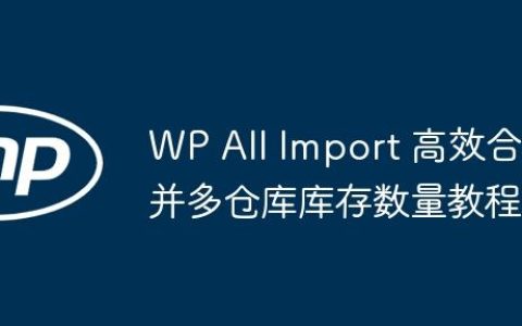 WP All Import 高效合并多仓库库存数量教程
