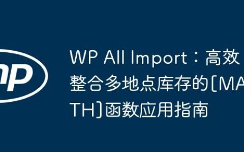 WP All Import：高效整合多地点库存的[MATH]函数应用指南