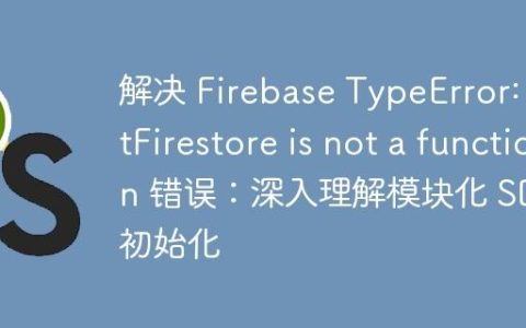 解决 Firebase TypeError: getFirestore is not a function 错误：深入理解模块化 SDK 初始化