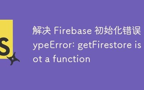 解决 Firebase 初始化错误：TypeError: getFirestore is not a function
