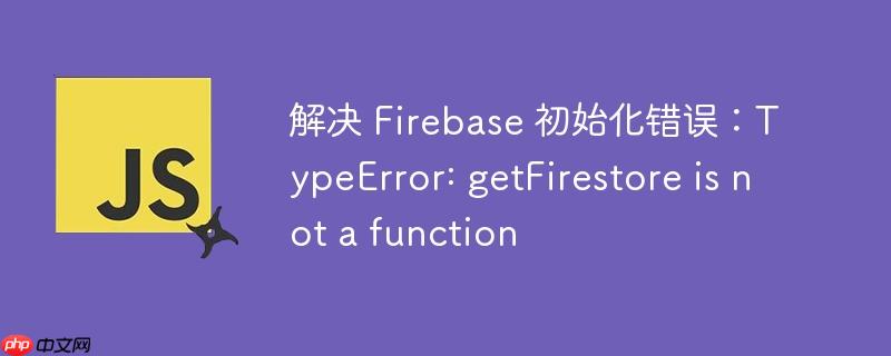 解决 firebase 初始化错误:typeerror: getfirestore is not a function