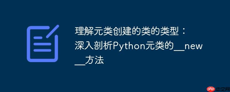 理解元类创建的类的类型:深入剖析python元类的__new__方法