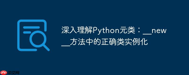 深入理解Python元类:__new__方法中的正确类实例化